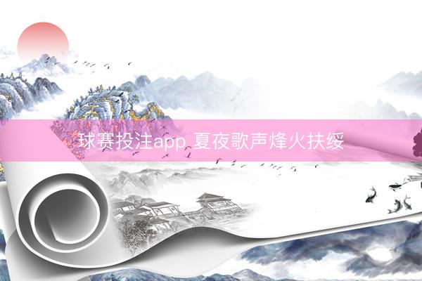 球赛投注app 夏夜歌声烽火扶绥