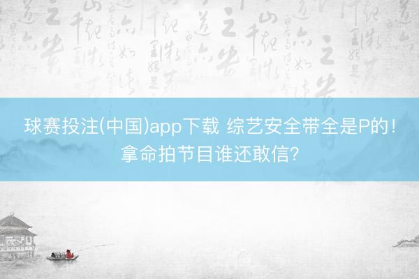 球赛投注(中国)app下载 综艺安全带全是P的！拿命拍节目谁还敢信？