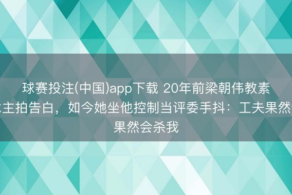 球赛投注(中国)app下载 20年前梁朝伟教素东说念主拍告白,如今她坐他控制当评委手抖:工夫果然会杀我
