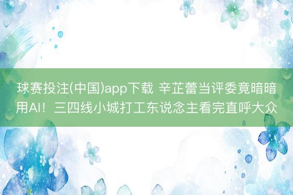 球赛投注(中国)app下载 辛芷蕾当评委竟暗暗用AI！三四线小城打工东说念主看完直呼大众