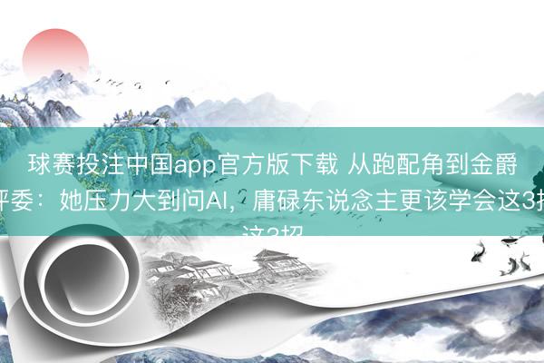 球赛投注中国app官方版下载 从跑配角到金爵评委：她压力大到问AI，庸碌东说念主更该学会这3招