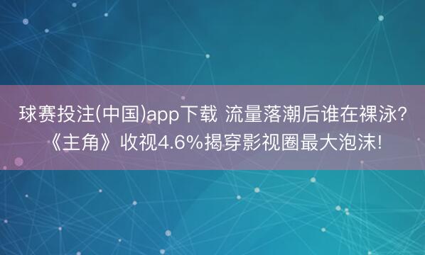 球赛投注(中国)app下载 流量落潮后谁在裸泳?《主角》收视4.6%揭穿影视圈最大泡沫!
