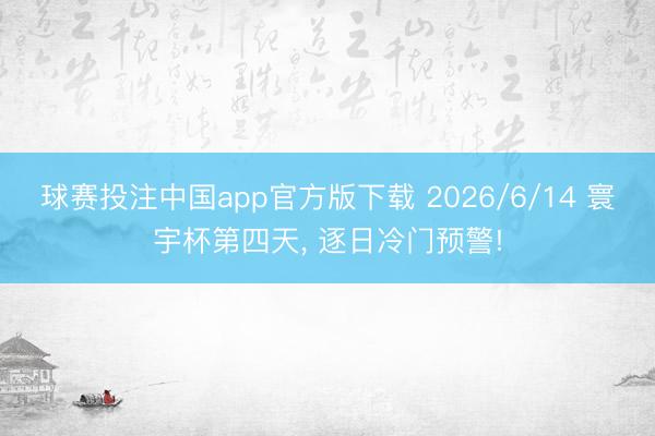 球赛投注中国app官方版下载 2026/6/14 寰宇杯第四天， 逐日冷门预警!
