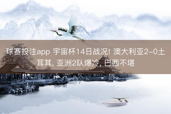 球赛投注app 宇宙杯14日战况! 澳大利亚2-0土耳其， 亚洲2队爆冷， 巴西不堪