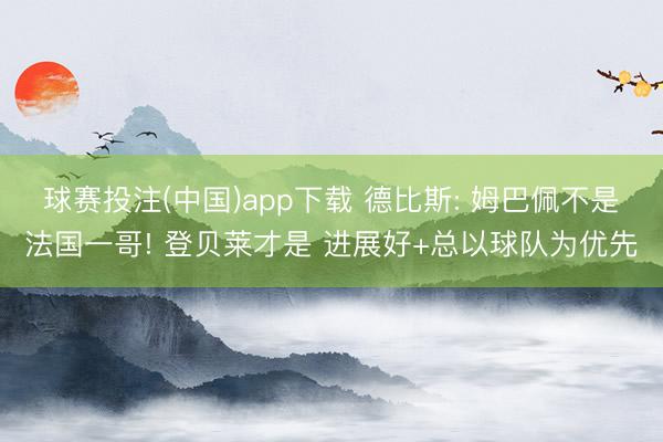 球赛投注(中国)app下载 德比斯: 姆巴佩不是法国一哥! 登贝莱才是 进展好+总以球队为优先