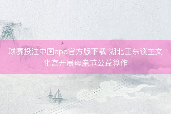 球赛投注中国app官方版下载 湖北工东谈主文化宫开展母亲节公益算作
