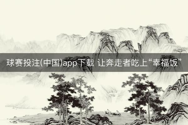 球赛投注(中国)app下载 让奔走者吃上“幸福饭”
