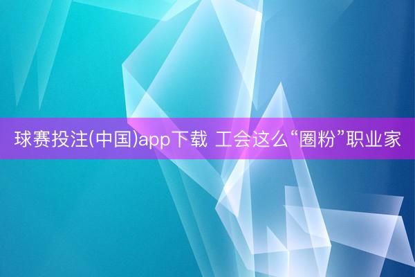 球赛投注(中国)app下载 工会这么“圈粉”职业家