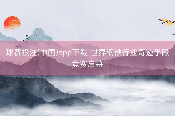 球赛投注(中国)app下载 世界钢铁行业奇迹手段竞赛启幕