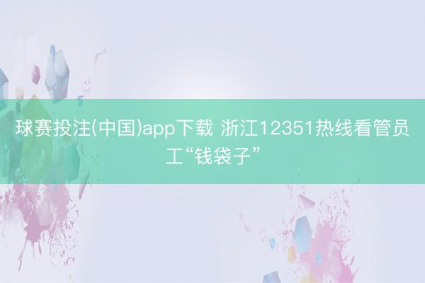 球赛投注(中国)app下载 浙江12351热线看管员工“钱袋子”