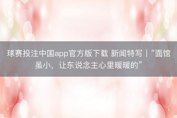 球赛投注中国app官方版下载 新闻特写｜“面馆虽小，让东说念主心里暖暖的”