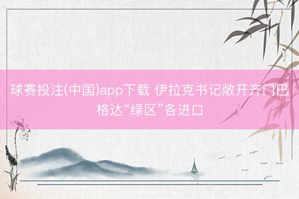 球赛投注(中国)app下载 伊拉克书记敞开齐门巴格达“绿区”各进口