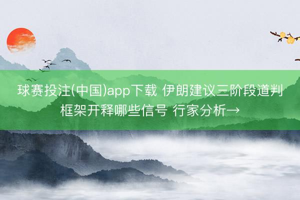 球赛投注(中国)app下载 伊朗建议三阶段道判框架开释哪些信号 行家分析→