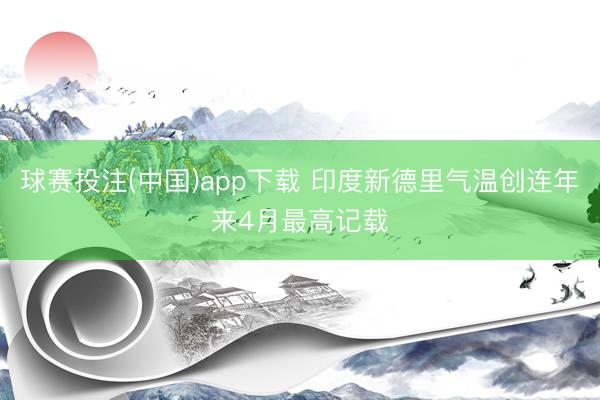 球赛投注(中国)app下载 印度新德里气温创连年来4月最高记载