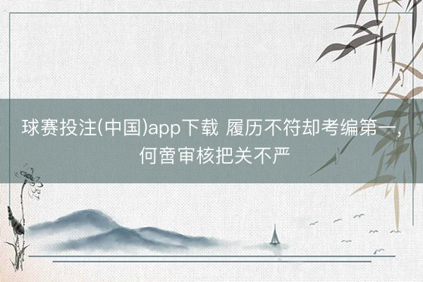 球赛投注(中国)app下载 履历不符却考编第一， 何啻审核把关不严