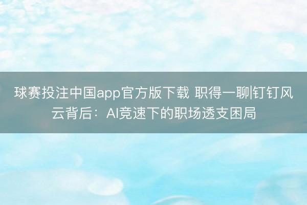 球赛投注中国app官方版下载 职得一聊|钉钉风云背后:AI竞速下的职场透支困局