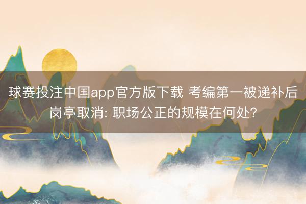 球赛投注中国app官方版下载 考编第一被递补后岗亭取消: 职场公正的规模在何处?
