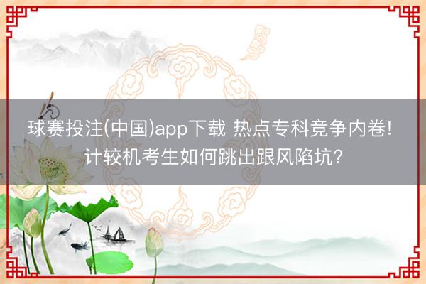 球赛投注(中国)app下载 热点专科竞争内卷! 计较机考生如何跳出跟风陷坑?