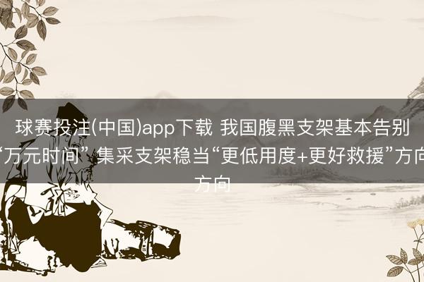球赛投注(中国)app下载 我国腹黑支架基本告别“万元时间” 集采支架稳当“更低用度+更好救援”方向