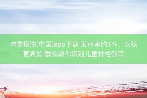 球赛投注(中国)app下载 发病率约1%、女孩更高发 群众教你识别儿童脊柱侧弯