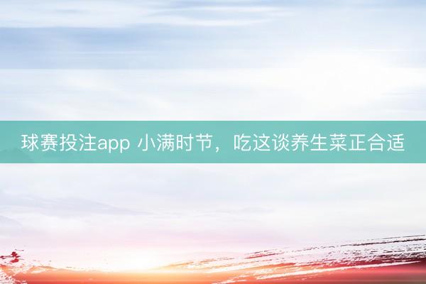 球赛投注app 小满时节，吃这谈养生菜正合适