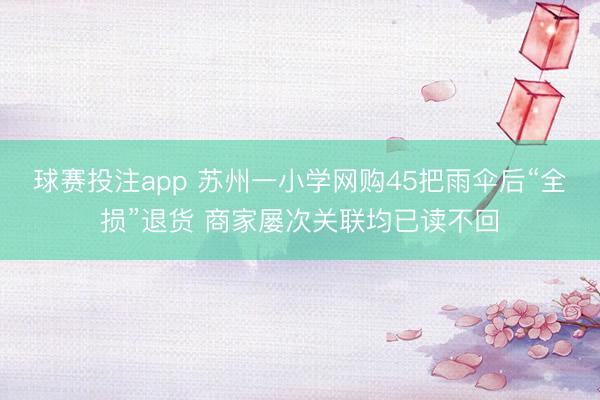 球赛投注app 苏州一小学网购45把雨伞后“全损”退货 商家屡次关联均已读不回