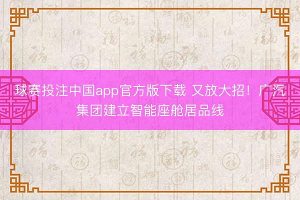 球赛投注中国app官方版下载 又放大招！广汽集团建立智能座舱居品线