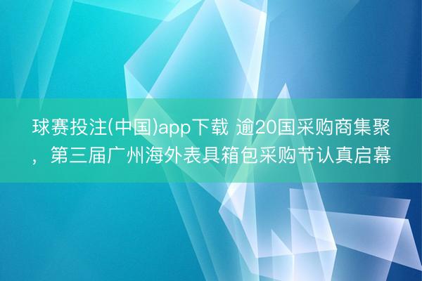 球赛投注(中国)app下载 逾20国采购商集聚，第三届广州海外表具箱包采购节认真启幕