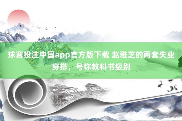 球赛投注中国app官方版下载 赵雅芝的两套失业穿搭，号称教科书级别