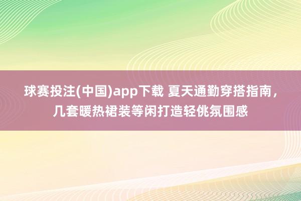 球赛投注(中国)app下载 夏天通勤穿搭指南，几套暖热裙装等闲打造轻佻氛围感