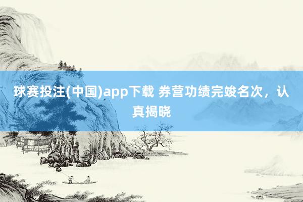 球赛投注(中国)app下载 券营功绩完竣名次，认真揭晓