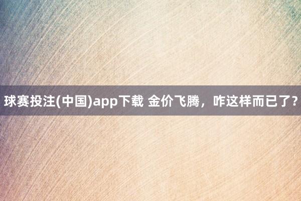 球赛投注(中国)app下载 金价飞腾，咋这样而已了？