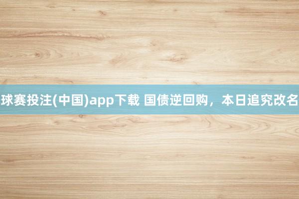 球赛投注(中国)app下载 国债逆回购，本日追究改名