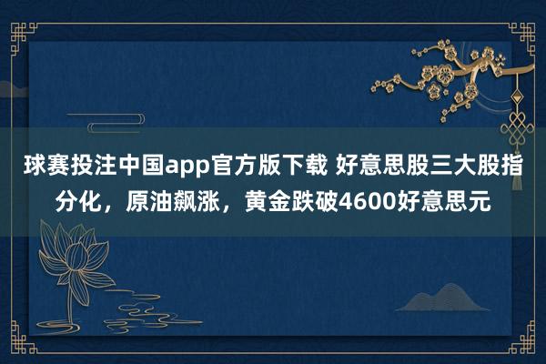 球赛投注中国app官方版下载 好意思股三大股指分化，原油飙涨，黄金跌破4600好意思元