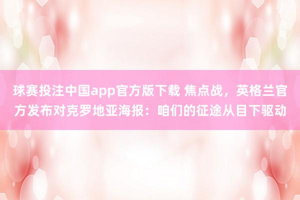 球赛投注中国app官方版下载 焦点战，英格兰官方发布对克罗地亚海报：咱们的征途从目下驱动