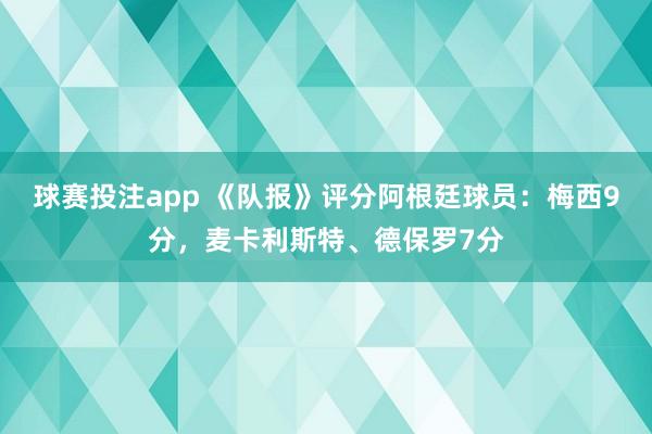 球赛投注app 《队报》评分阿根廷球员：梅西9分，麦卡利斯特、德保罗7分