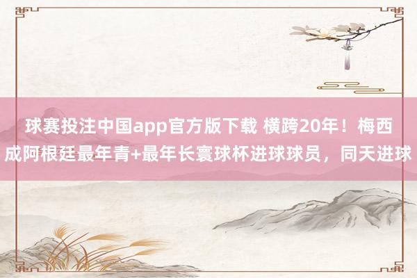 球赛投注中国app官方版下载 横跨20年!梅西成阿根廷最年青+最年长寰球杯进球球员,同天进球
