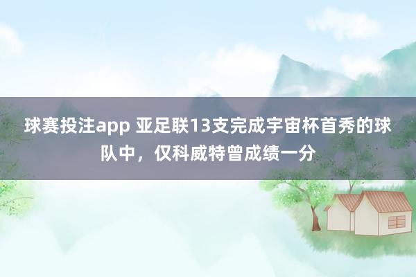 球赛投注app 亚足联13支完成宇宙杯首秀的球队中，仅科威特曾成绩一分