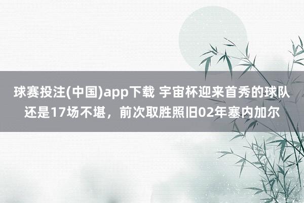 球赛投注(中国)app下载 宇宙杯迎来首秀的球队还是17场不堪，前次取胜照旧02年塞内加尔