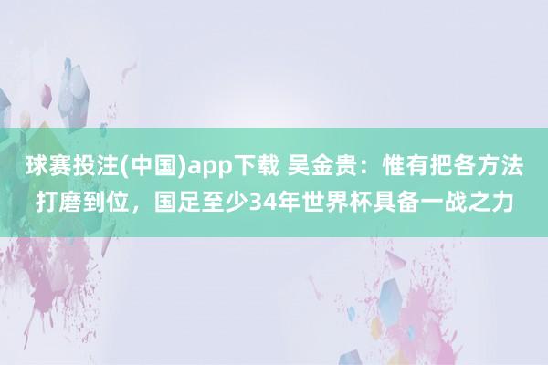 球赛投注(中国)app下载 吴金贵：惟有把各方法打磨到位，国足至少34年世界杯具备一战之力