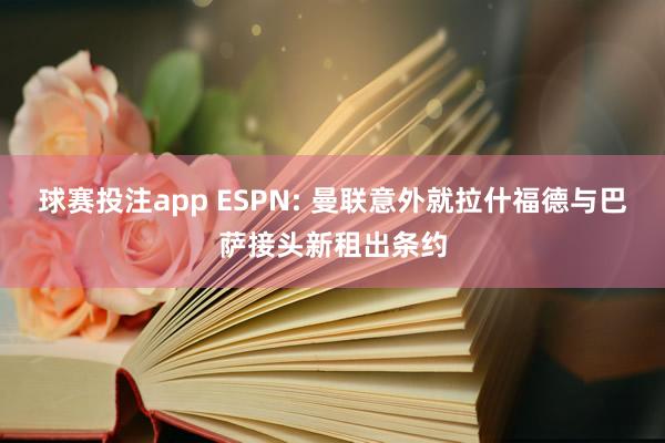 球赛投注app ESPN: 曼联意外就拉什福德与巴萨接头新租出条约