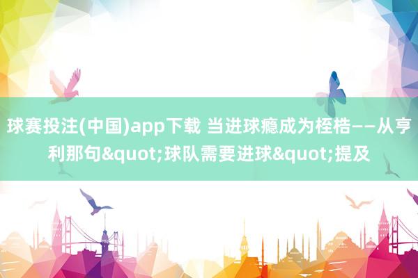 球赛投注(中国)app下载 当进球瘾成为桎梏——从亨利那句"球队需要进球"提及