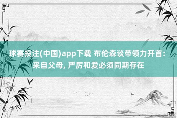 球赛投注(中国)app下载 布伦森谈带领力开首: 来自父母， 严厉和爱必须同期存在