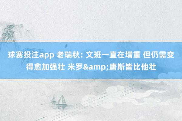 球赛投注app 老瑞秋: 文班一直在增重 但仍需变得愈加强壮 米罗&唐斯皆比他壮