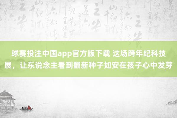 球赛投注中国app官方版下载 这场跨年纪科技展，让东说念主看到翻新种子如安在孩子心中发芽