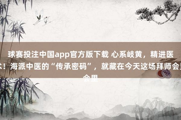 球赛投注中国app官方版下载 心系岐黄，精进医术！海派中医的“传承密码”，就藏在今天这场拜师会里