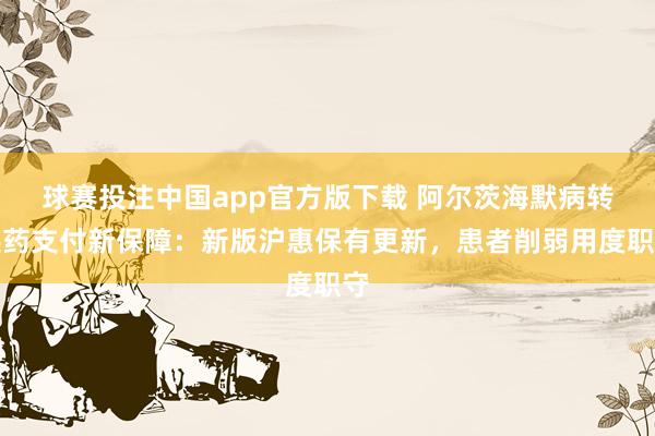 球赛投注中国app官方版下载 阿尔茨海默病转换药支付新保障：新版沪惠保有更新，患者削弱用度职守