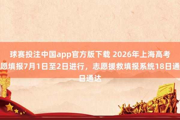 球赛投注中国app官方版下载 2026年上海高考志愿填报7月1日至2日进行，志愿援救填报系统18日通达