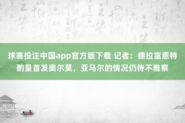 球赛投注中国app官方版下载 记者：德拉富恩特酌量首发奥尔莫，亚马尔的情况仍待不雅察