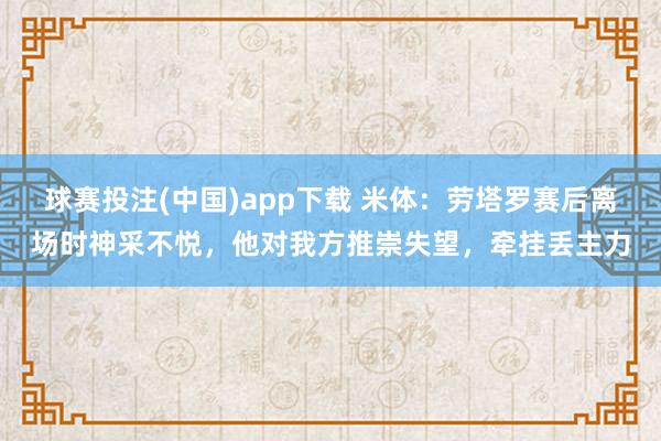 球赛投注(中国)app下载 米体：劳塔罗赛后离场时神采不悦，他对我方推崇失望，牵挂丢主力